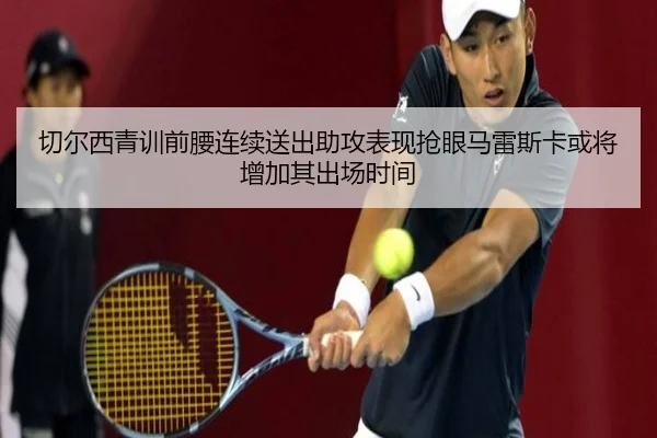 切尔西青训前腰连续送出助攻表现抢眼马雷斯卡或将增加其出场时间