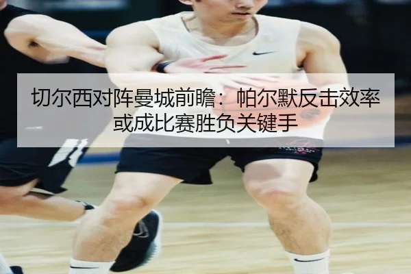 切尔西对阵曼城前瞻：帕尔默反击效率或成比赛胜负关键手